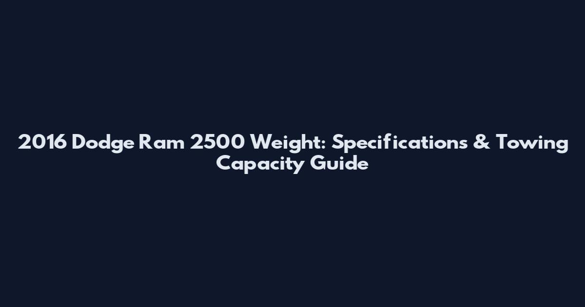 2016 Dodge Ram 2500 Weight: Specifications & Towing Capacity Guide