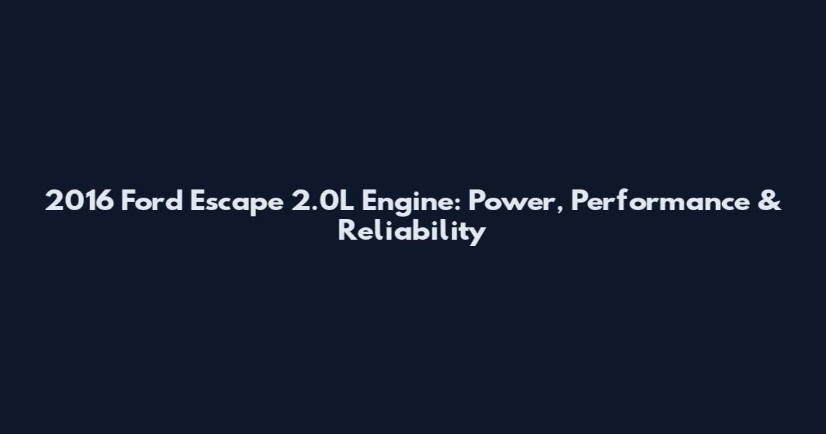 2016 Ford Escape 2.0L Engine: Power, Performance & Reliability