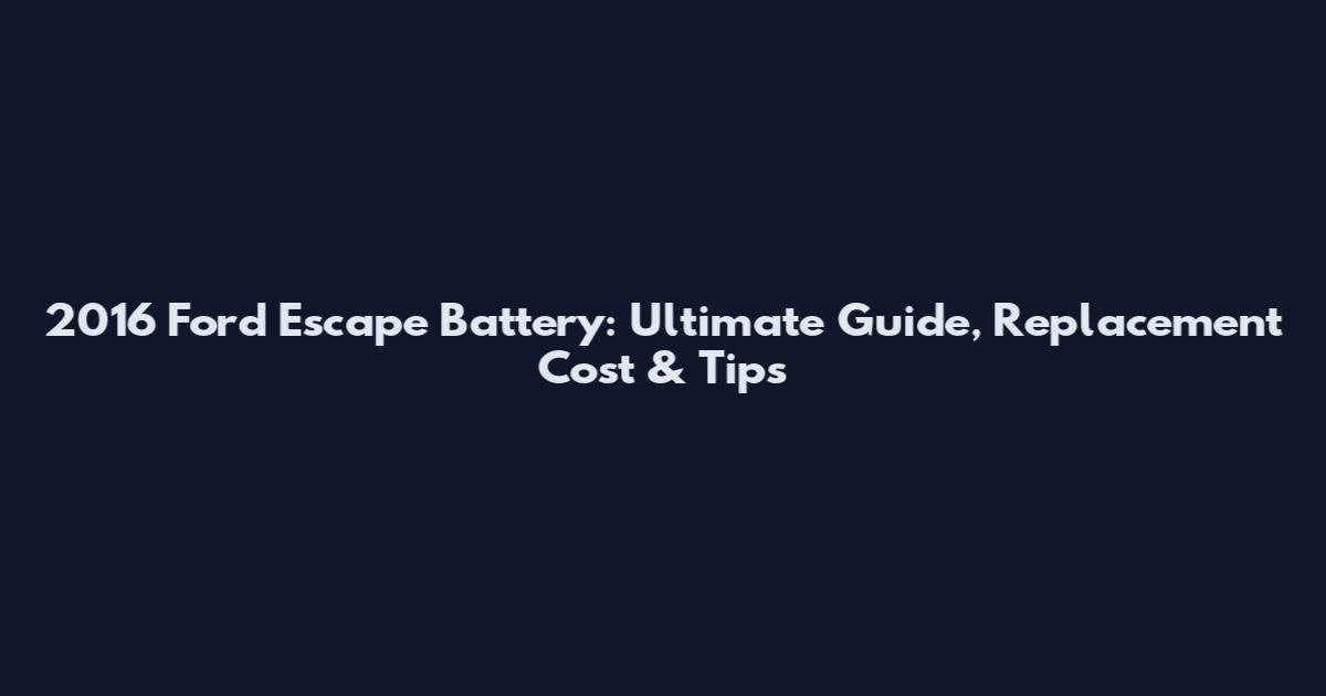 2016 Ford Escape Battery: Ultimate Guide, Replacement Cost & Tips