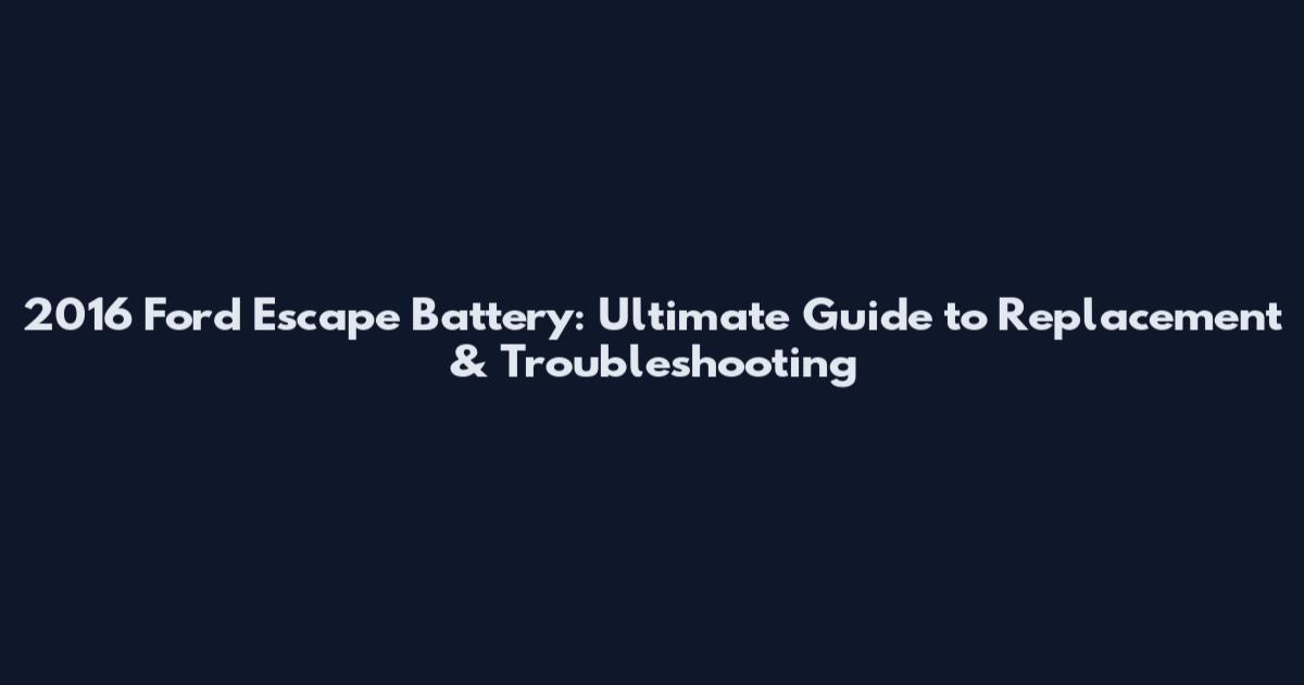 2016 Ford Escape Battery: Ultimate Guide to Replacement & Troubleshooting