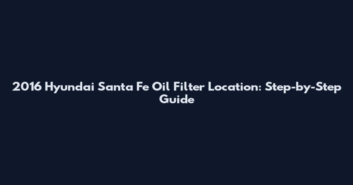 2016 Hyundai Santa Fe Oil Filter Location: Step-by-Step Guide