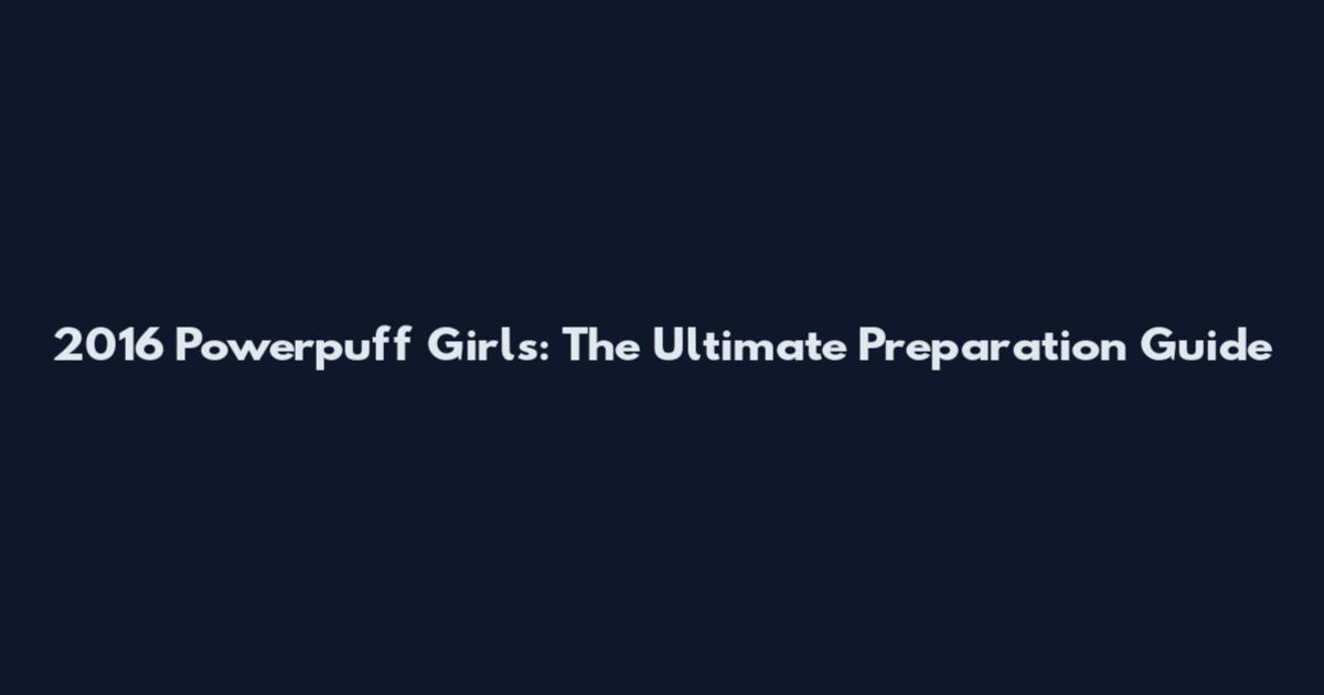 2016 Powerpuff Girls: The Ultimate Preparation Guide