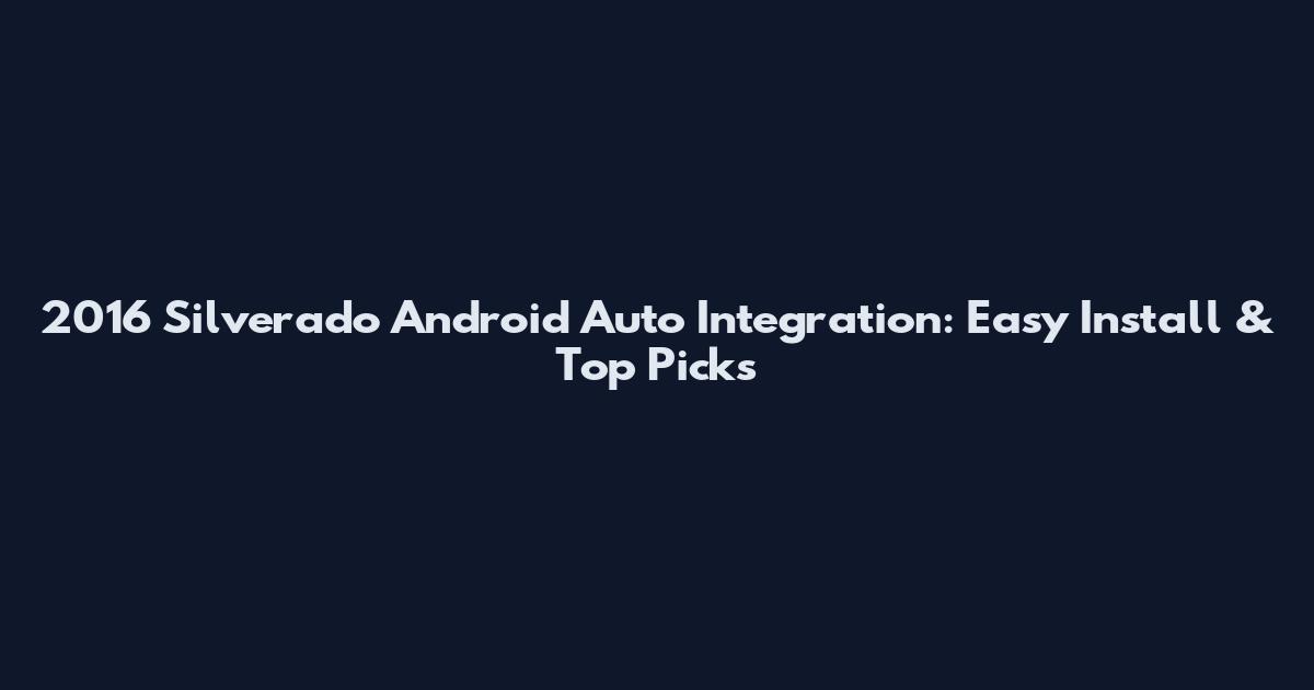 2016 Silverado Android Auto Integration: Easy Install & Top Picks
