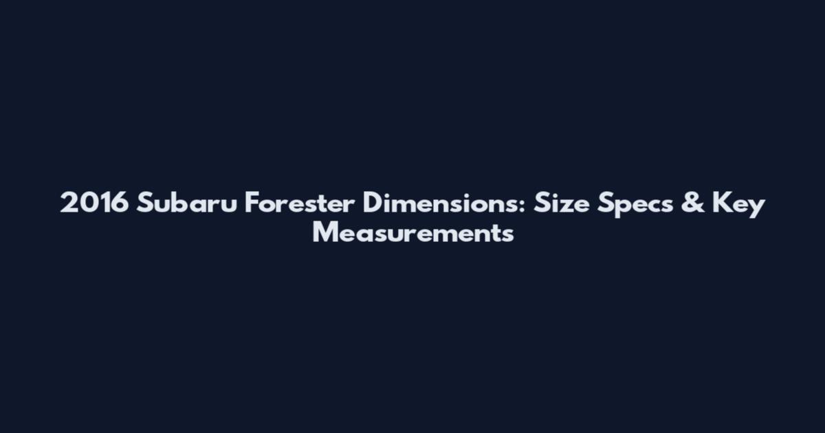 2016 Subaru Forester Dimensions: Size Specs & Key Measurements