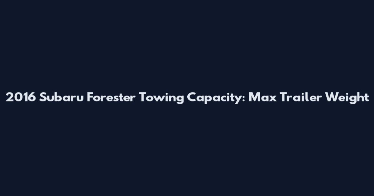 2016 Subaru Forester Towing Capacity: Max Trailer Weight