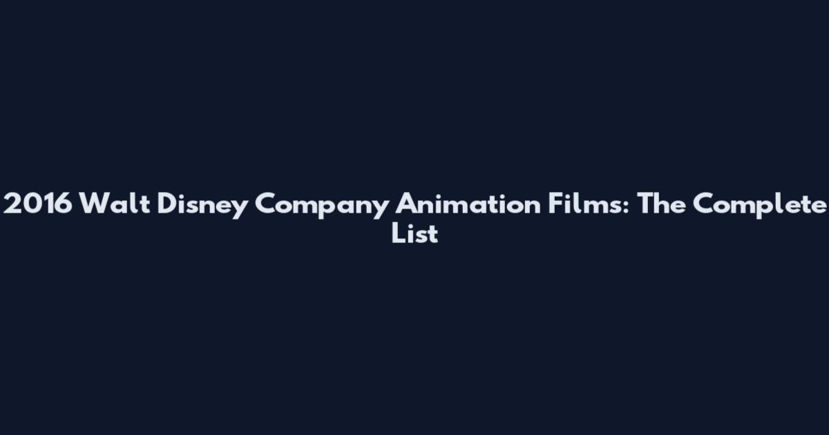 2016 Walt Disney Company Animation Films: The Complete List