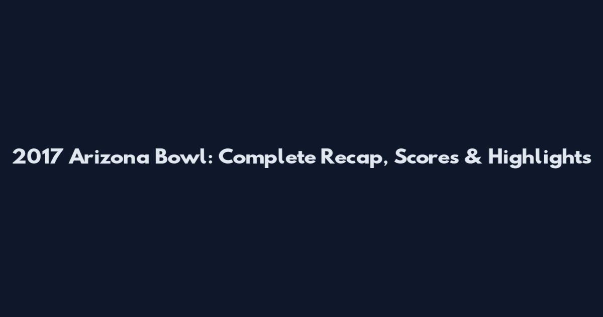 2017 Arizona Bowl: Complete Recap, Scores & Highlights