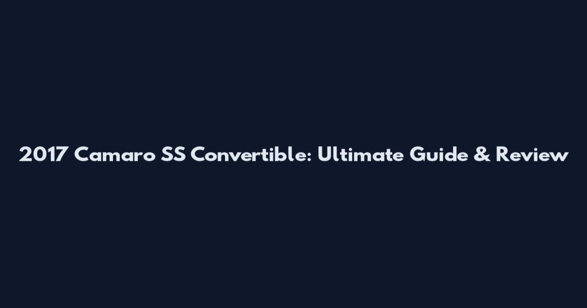 2017 Camaro SS Convertible: Ultimate Guide & Review