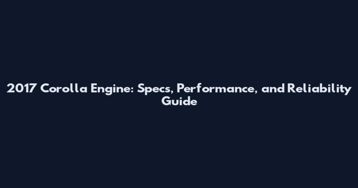 2017 Corolla Engine: Specs, Performance, and Reliability Guide