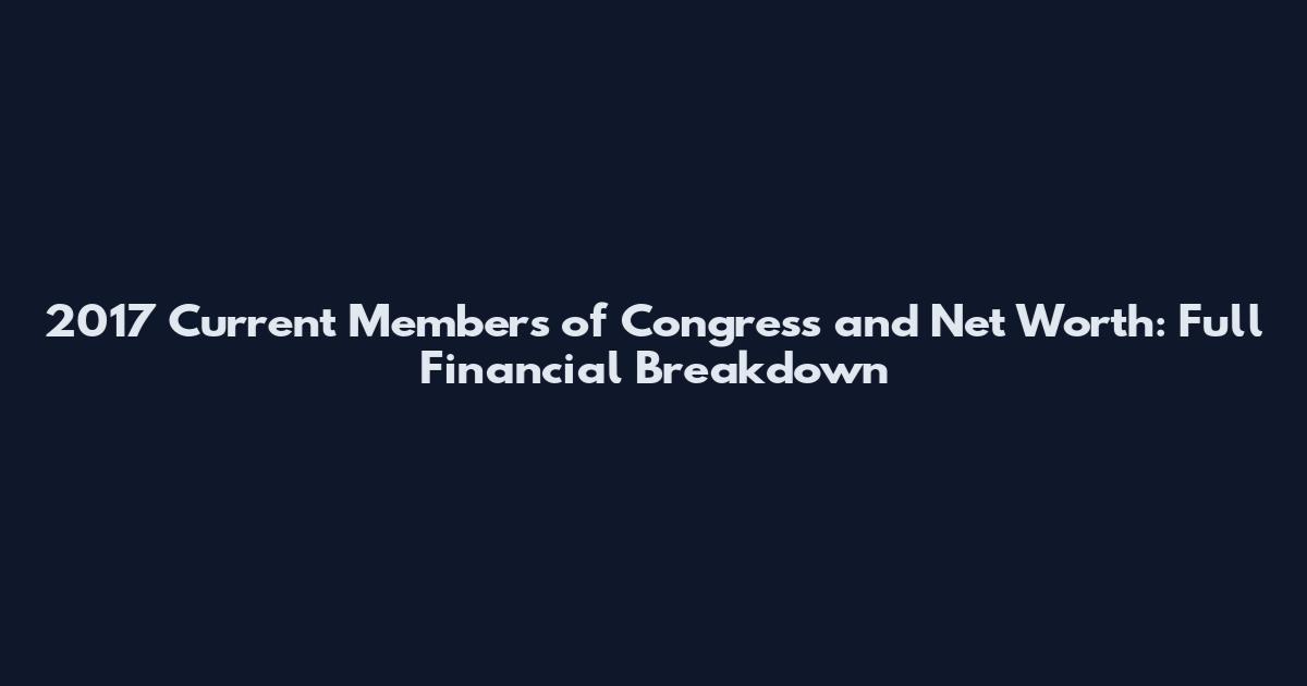 2017 Current Members of Congress and Net Worth: Full Financial Breakdown