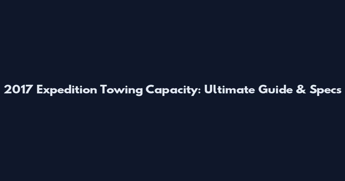 2017 Expedition Towing Capacity: Ultimate Guide & Specs