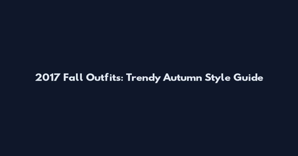 2017 Fall Outfits: Trendy Autumn Style Guide