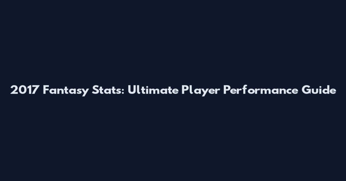 2017 Fantasy Stats: Ultimate Player Performance Guide