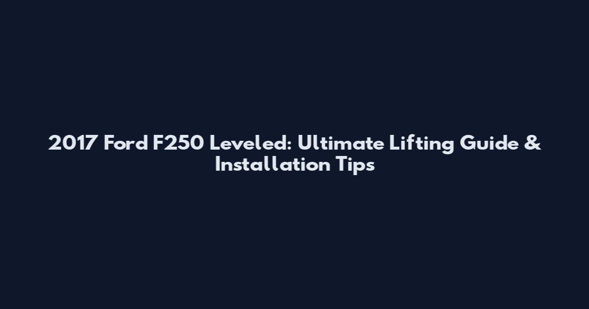 2017 Ford F250 Leveled: Ultimate Lifting Guide & Installation Tips