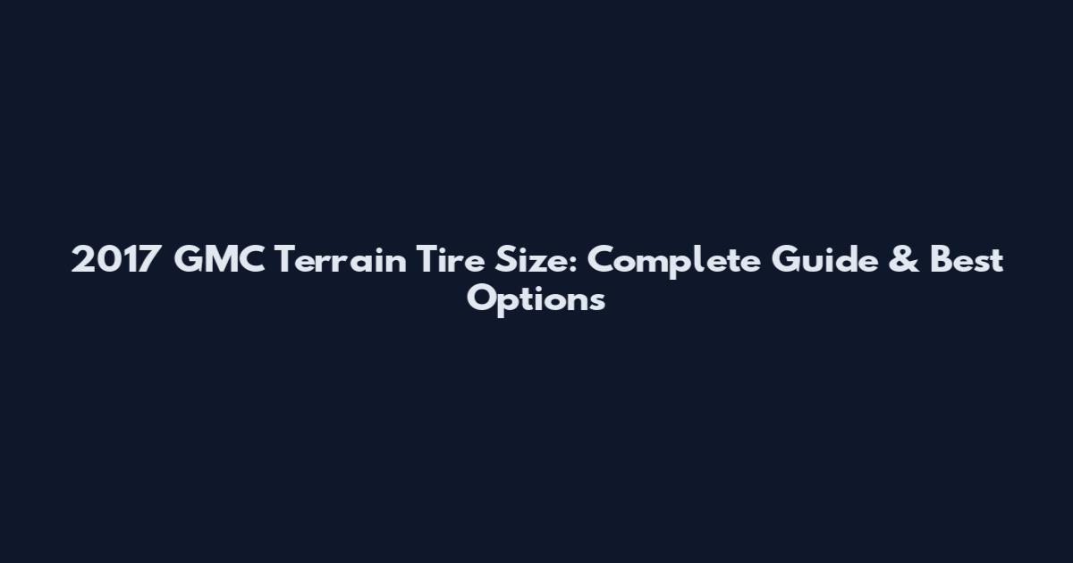 2017 GMC Terrain Tire Size: Complete Guide & Best Options