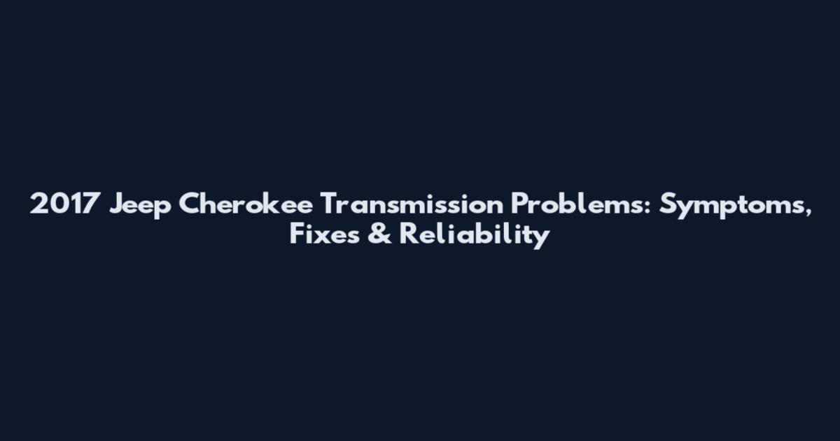 2017 Jeep Cherokee Transmission Problems: Symptoms, Fixes & Reliability