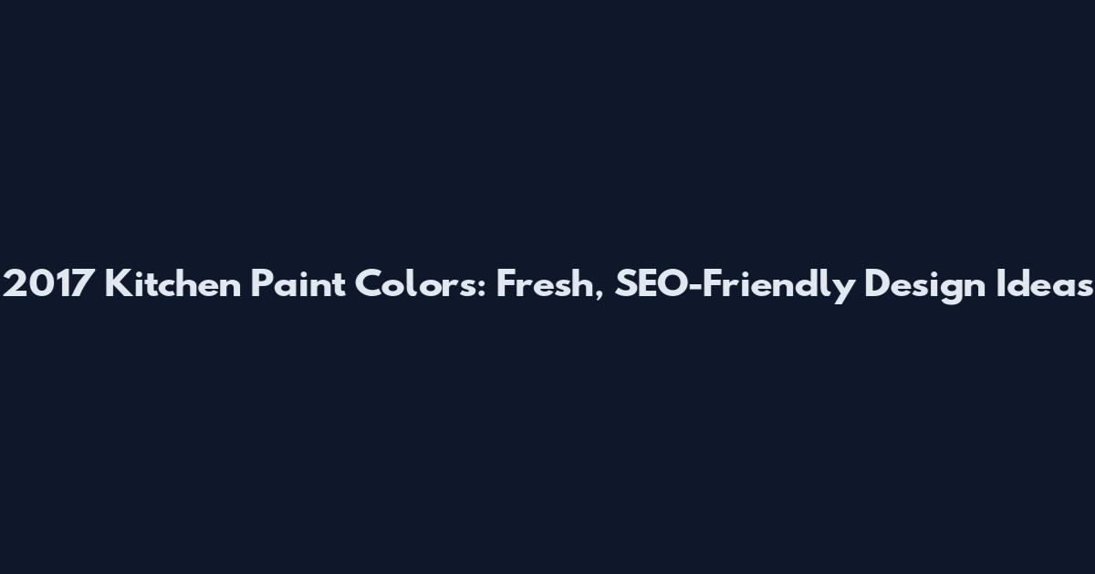 2017 Kitchen Paint Colors: Fresh, SEO-Friendly Design Ideas