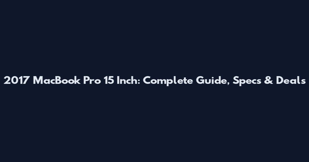 2017 MacBook Pro 15 Inch: Complete Guide, Specs & Deals
