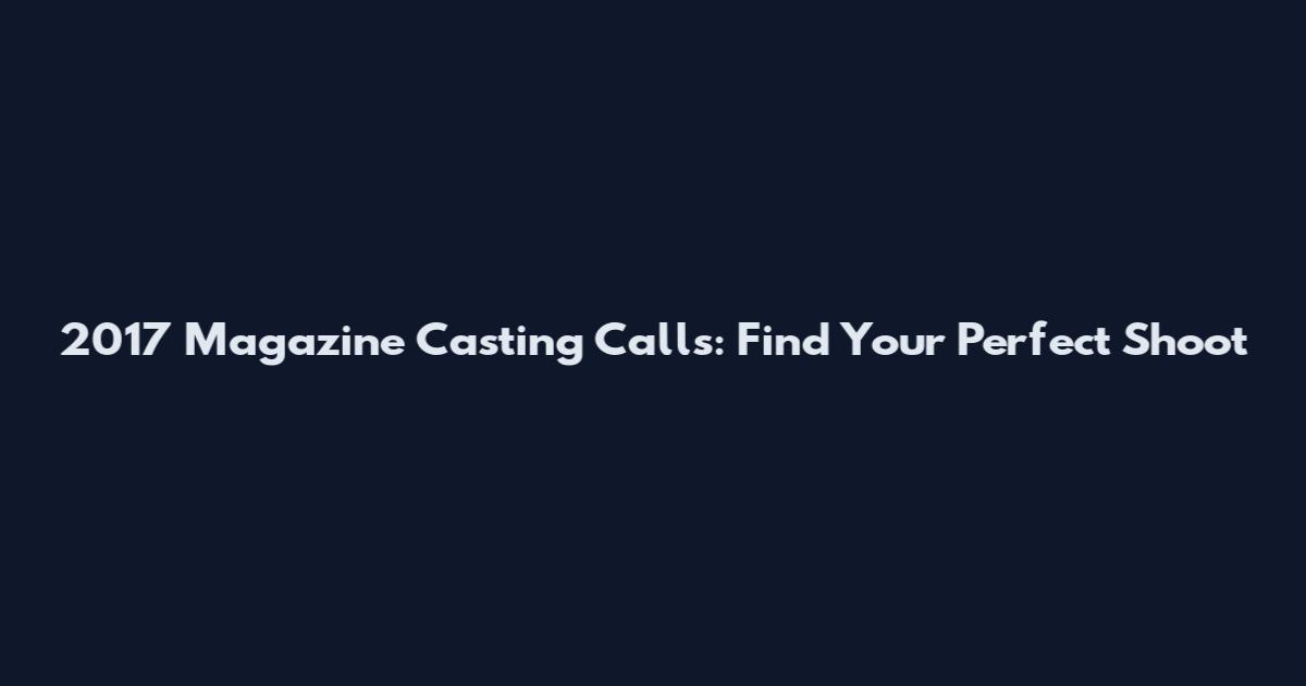2017 Magazine Casting Calls: Find Your Perfect Shoot