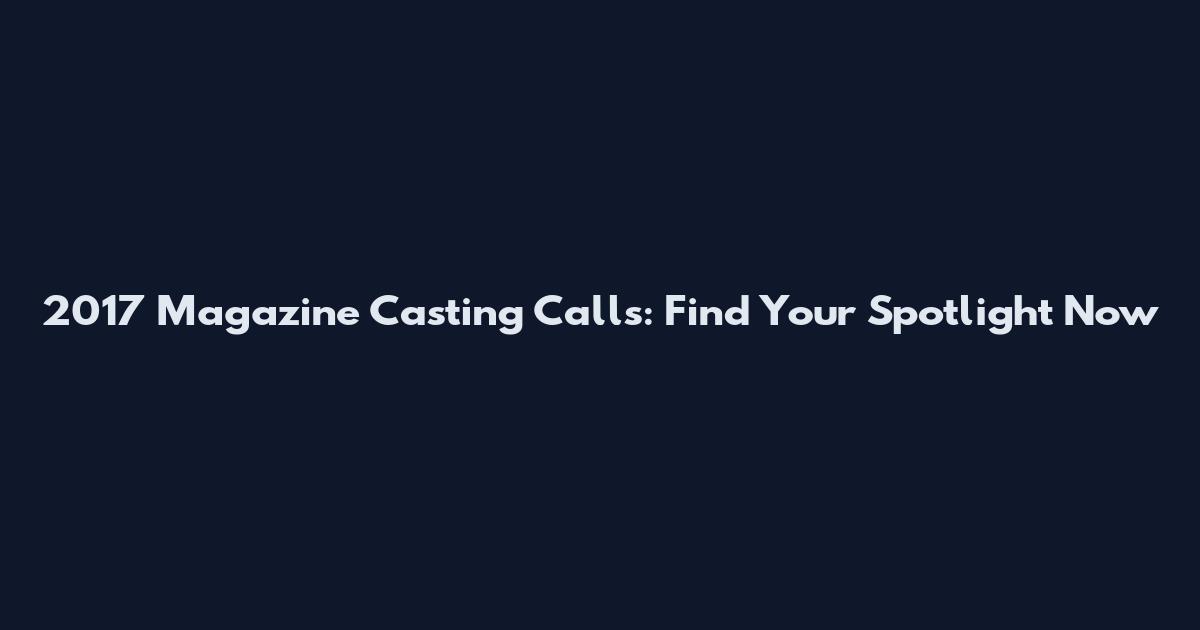 2017 Magazine Casting Calls: Find Your Spotlight Now