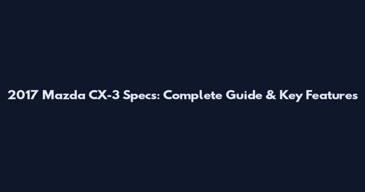 2017 Mazda CX-3 Specs: Complete Guide & Key Features