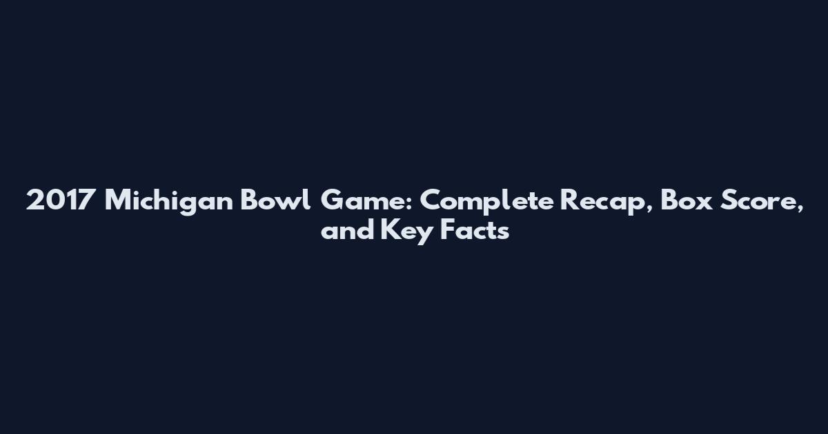 2017 Michigan Bowl Game: Complete Recap, Box Score, and Key Facts