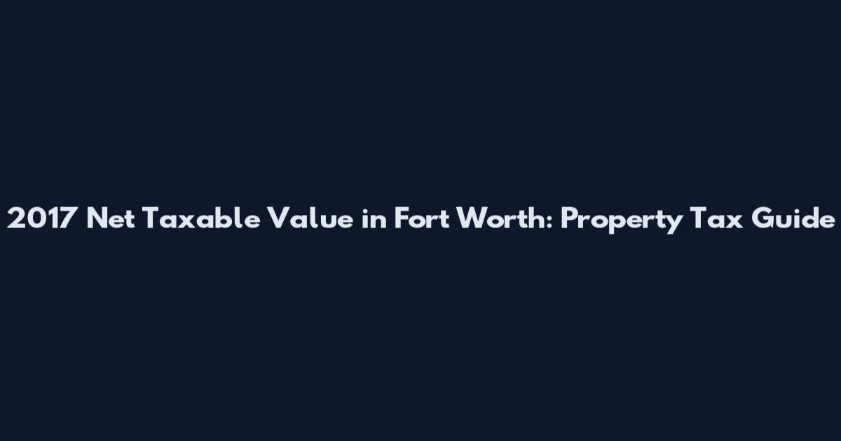 2017 Net Taxable Value in Fort Worth: Property Tax Guide