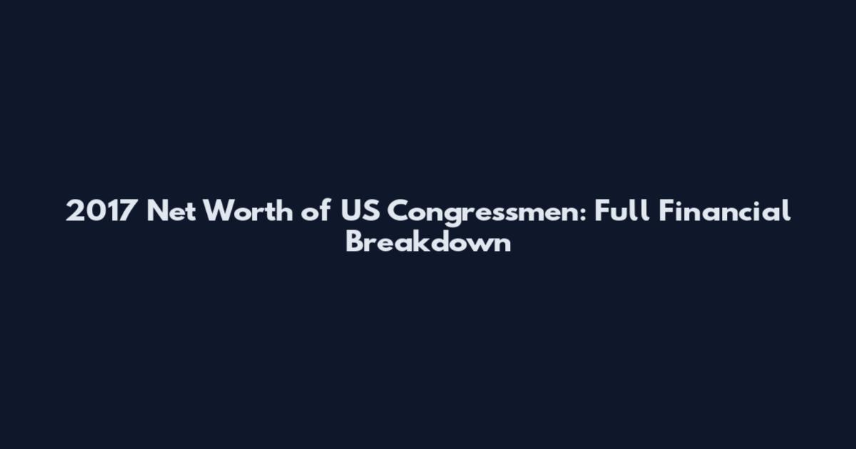 2017 Net Worth of US Congressmen: Full Financial Breakdown