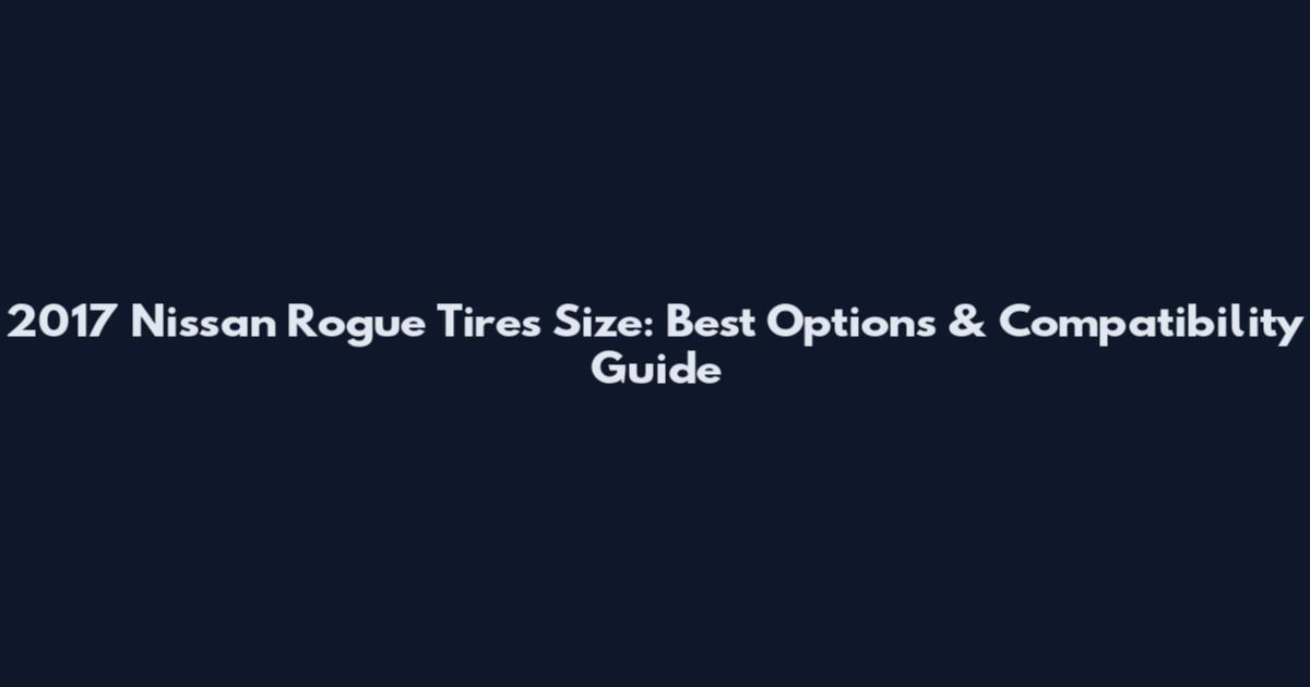 2017 Nissan Rogue Tires Size: Best Options & Compatibility Guide