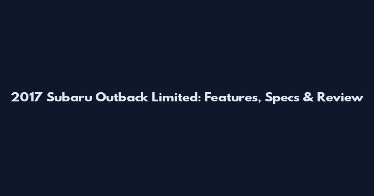 2017 Subaru Outback Limited: Features, Specs & Review