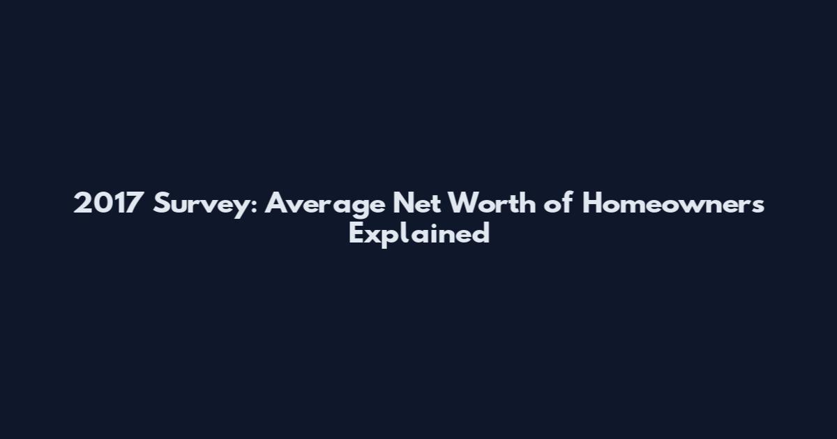 2017 Survey: Average Net Worth of Homeowners Explained