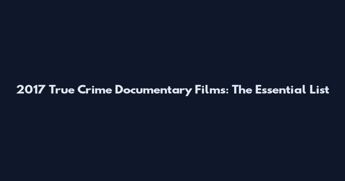 2017 True Crime Documentary Films: The Essential List