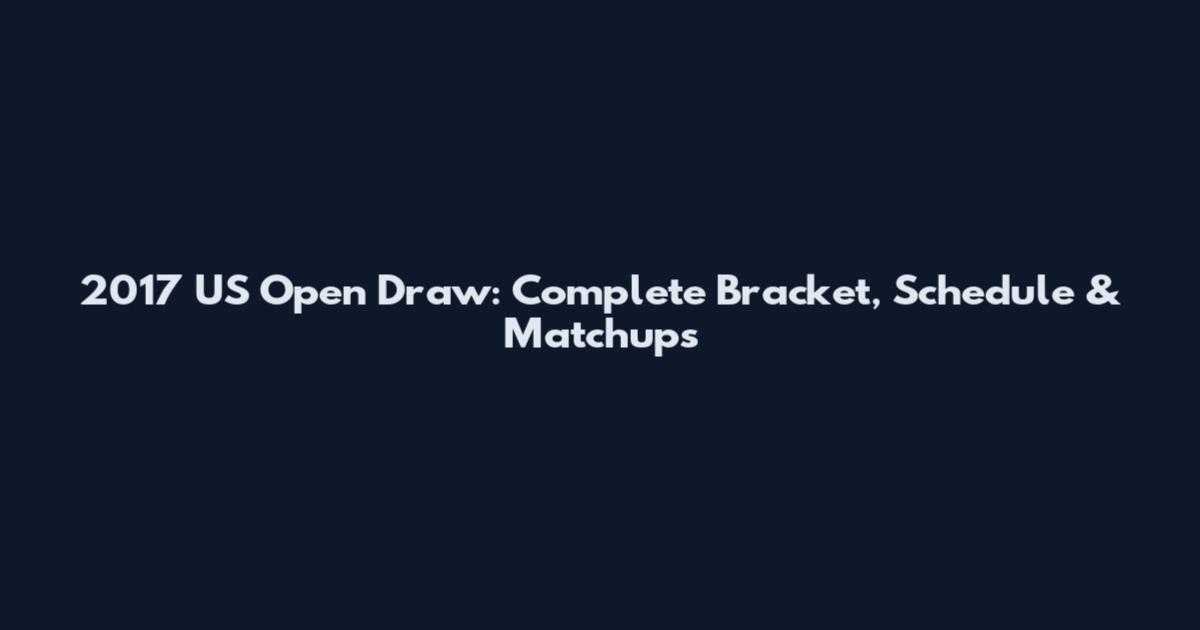 2017 US Open Draw: Complete Bracket, Schedule & Matchups