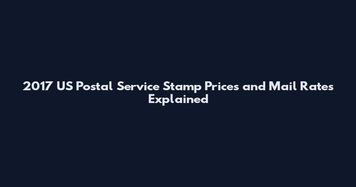 2017 US Postal Service Stamp Prices and Mail Rates Explained