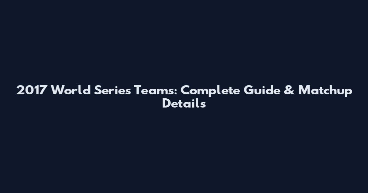 2017 World Series Teams: Complete Guide & Matchup Details