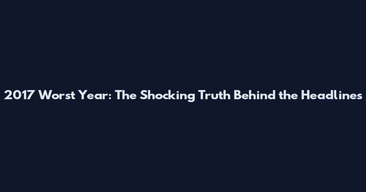 2017 Worst Year: The Shocking Truth Behind the Headlines
