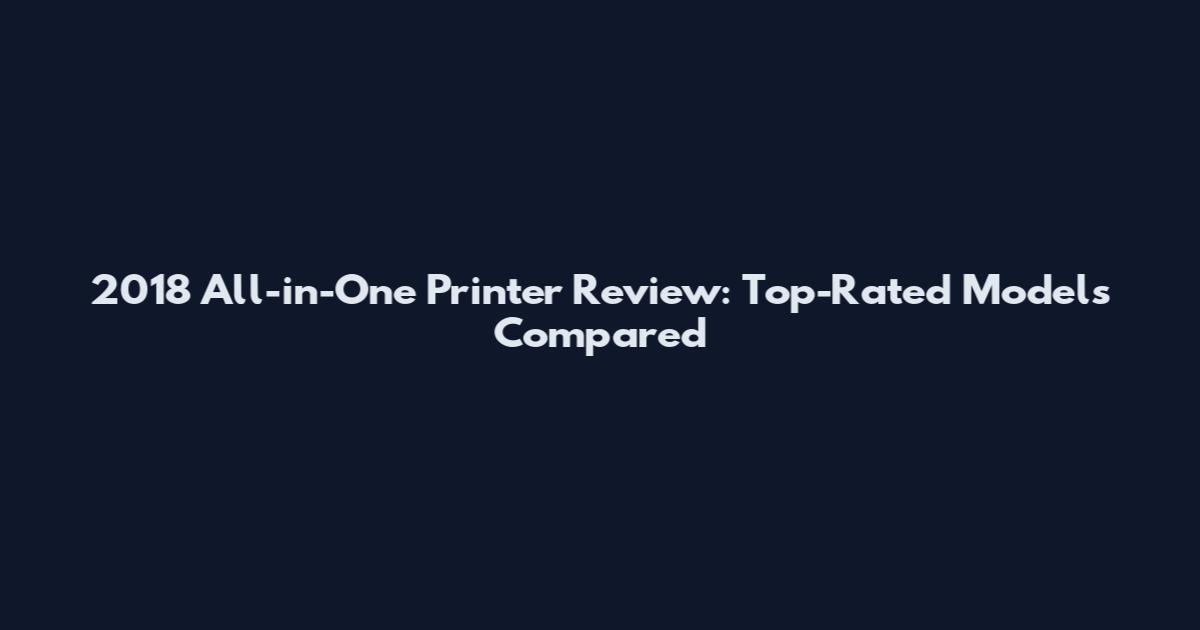 2018 All-in-One Printer Review: Top-Rated Models Compared