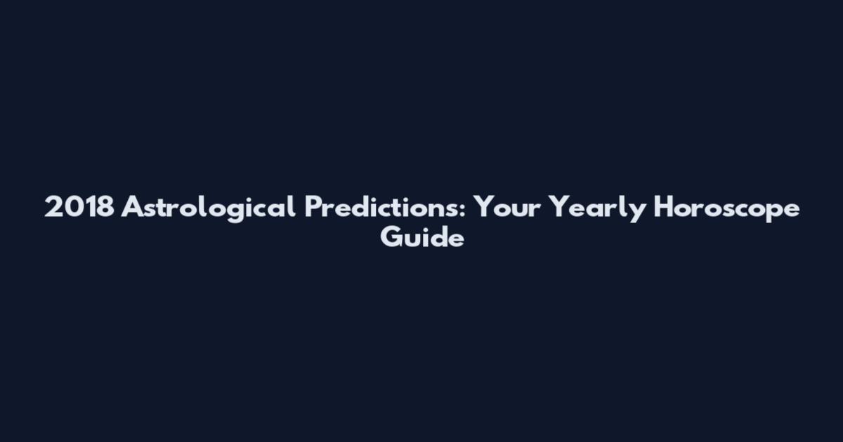 2018 Astrological Predictions: Your Yearly Horoscope Guide