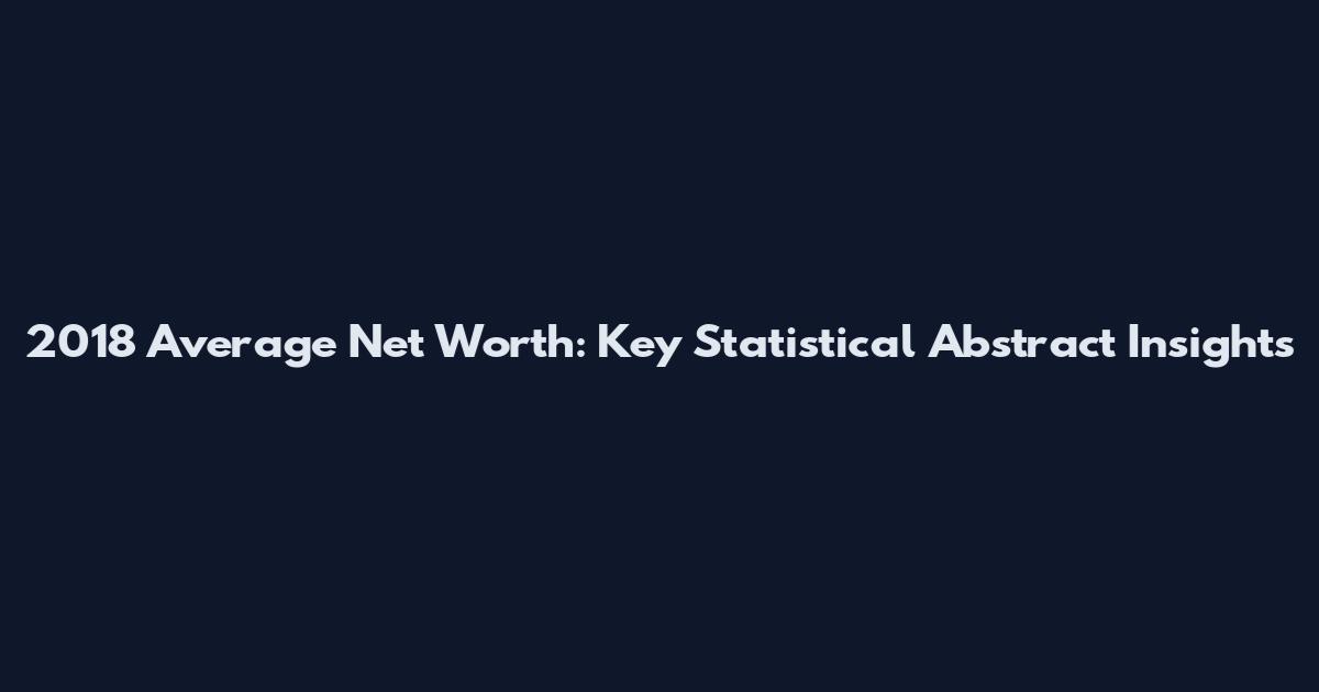 2018 Average Net Worth: Key Statistical Abstract Insights
