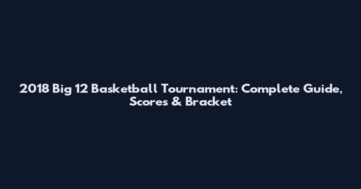 2018 Big 12 Basketball Tournament: Complete Guide, Scores & Bracket