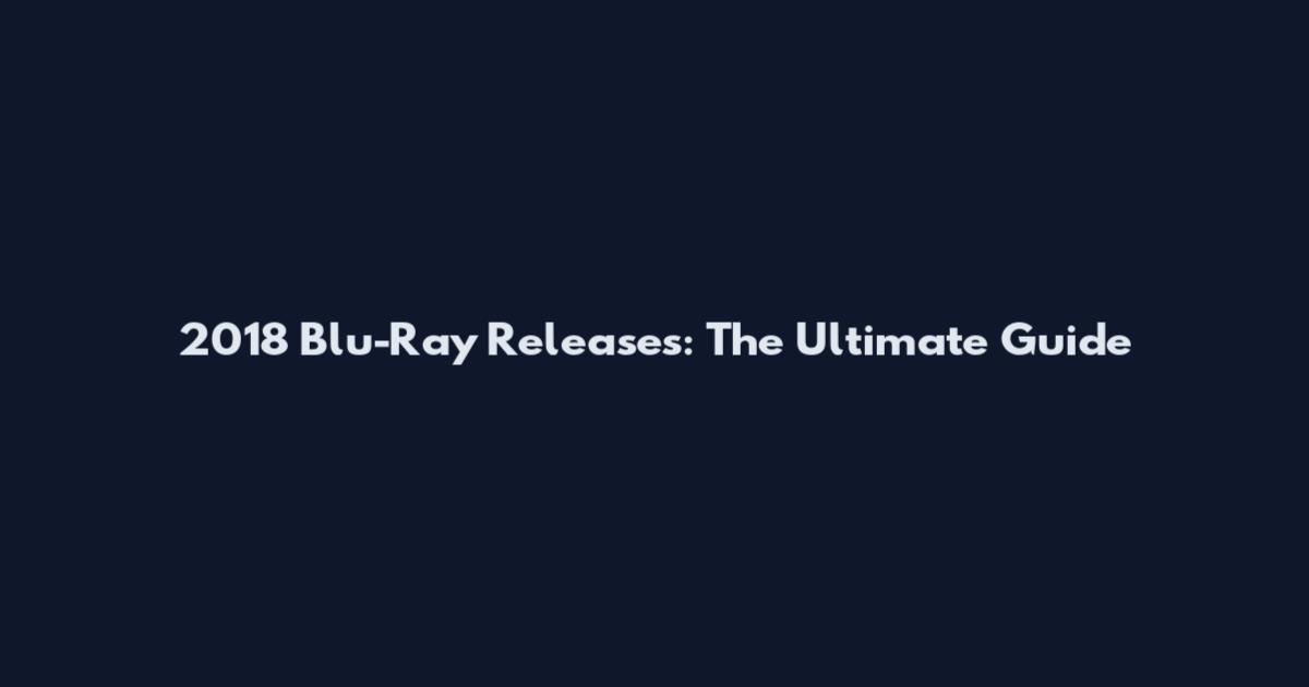 2018 Blu-Ray Releases: The Ultimate Guide