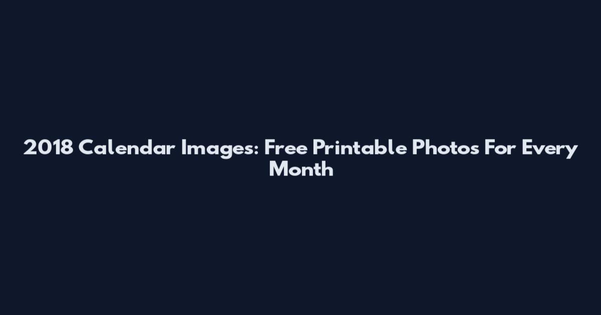 2018 Calendar Images: Free Printable Photos For Every Month
