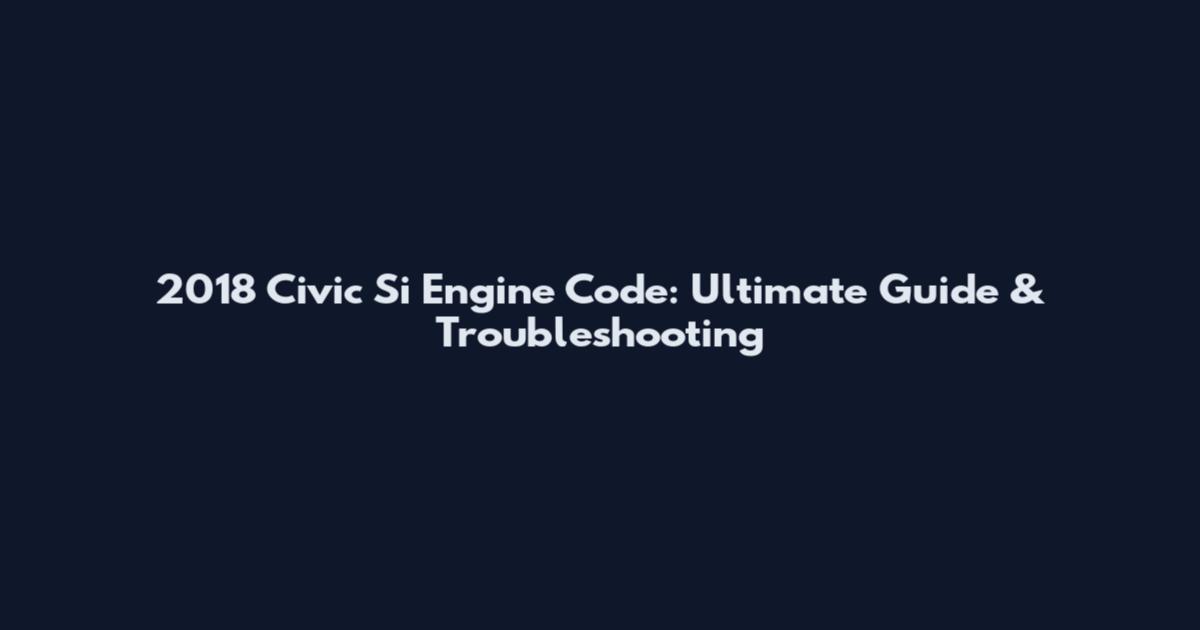 2018 Civic Si Engine Code: Ultimate Guide & Troubleshooting