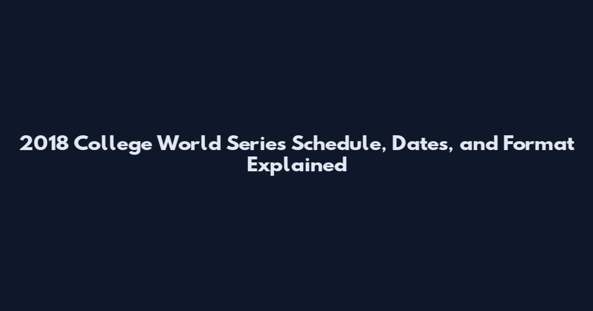 2018 College World Series Schedule, Dates, and Format Explained