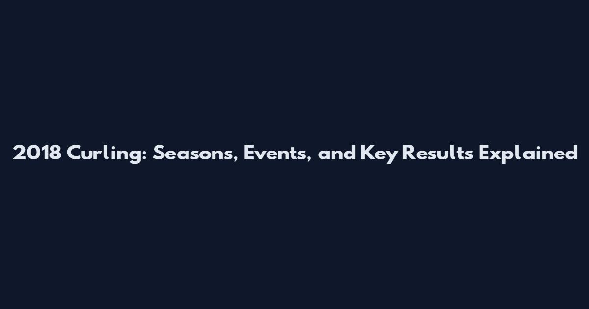 2018 Curling: Seasons, Events, and Key Results Explained