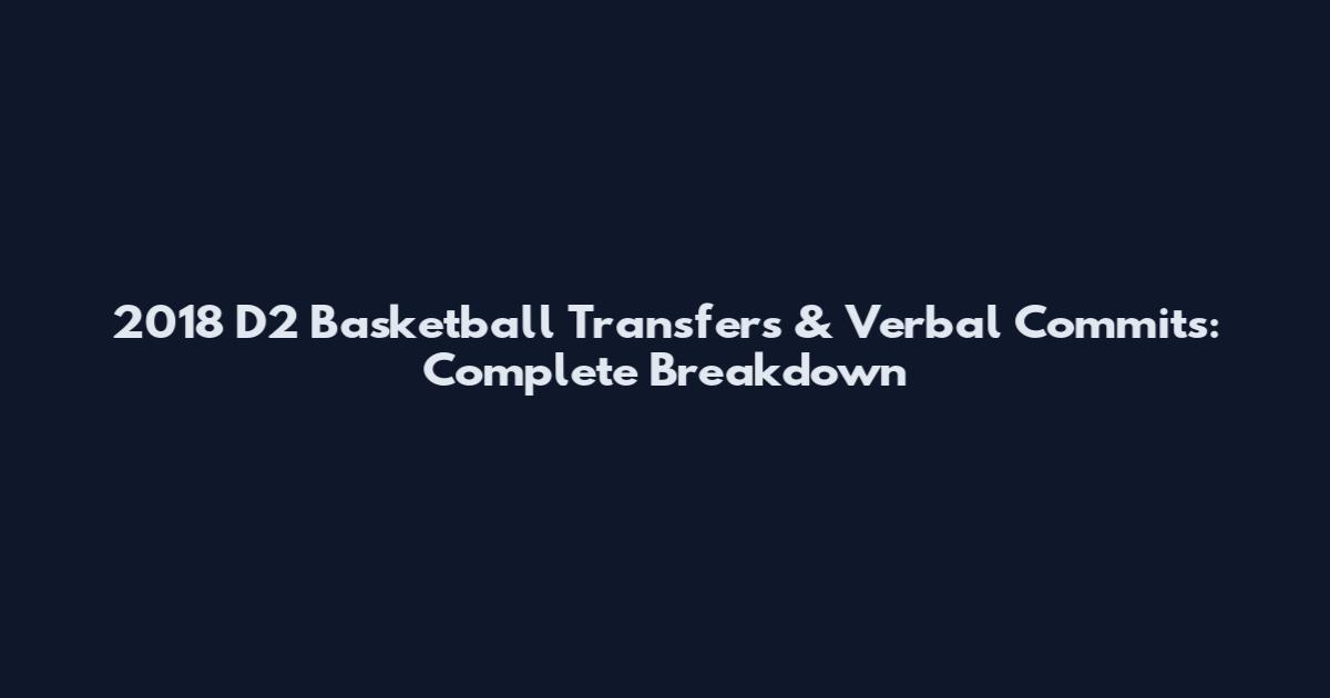 2018 D2 Basketball Transfers & Verbal Commits: Complete Breakdown