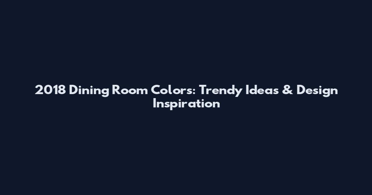 2018 Dining Room Colors: Trendy Ideas & Design Inspiration