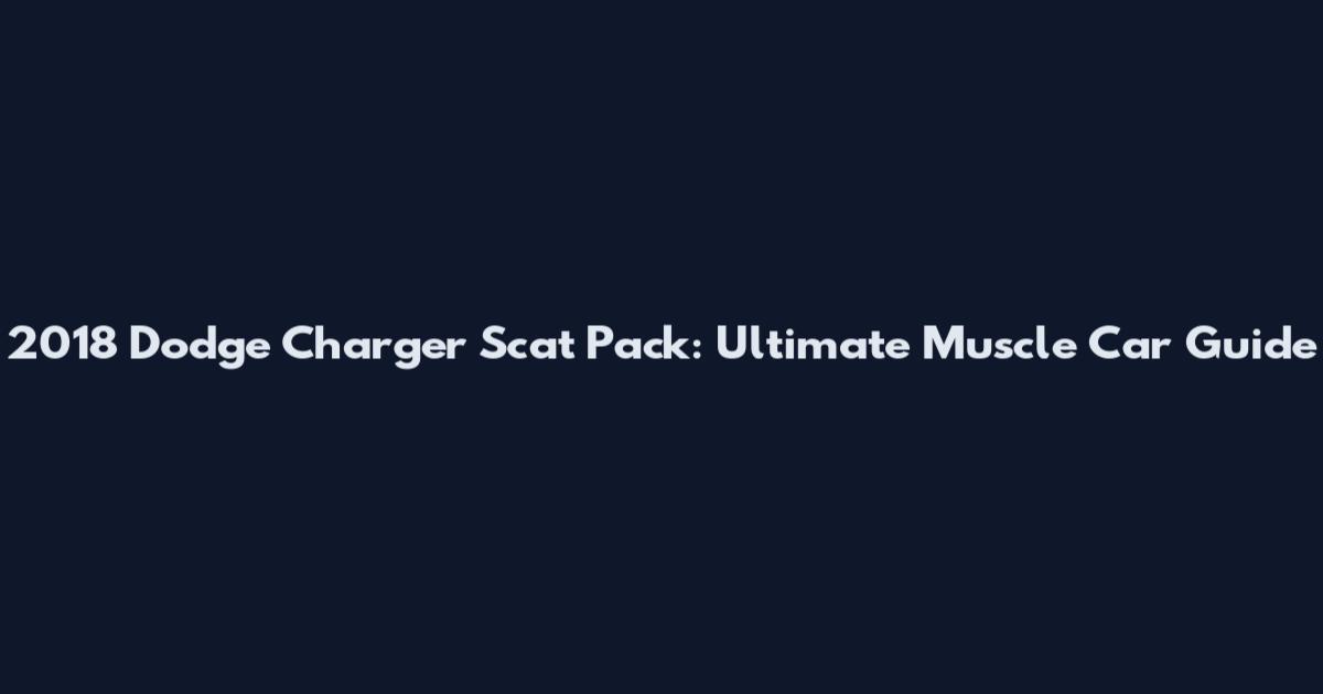 2018 Dodge Charger Scat Pack: Ultimate Muscle Car Guide