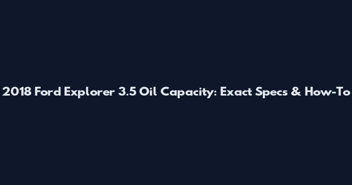 2018 Ford Explorer 3.5 Oil Capacity: Exact Specs & How-To