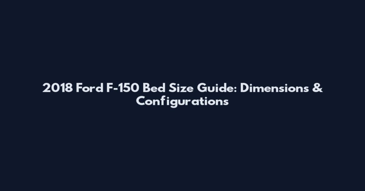 2018 Ford F-150 Bed Size Guide: Dimensions & Configurations